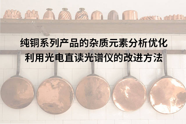 純銅係列產品的雜（zá）質元素分析（xī）優化：利用光電直讀光譜儀（yí）的改進方法